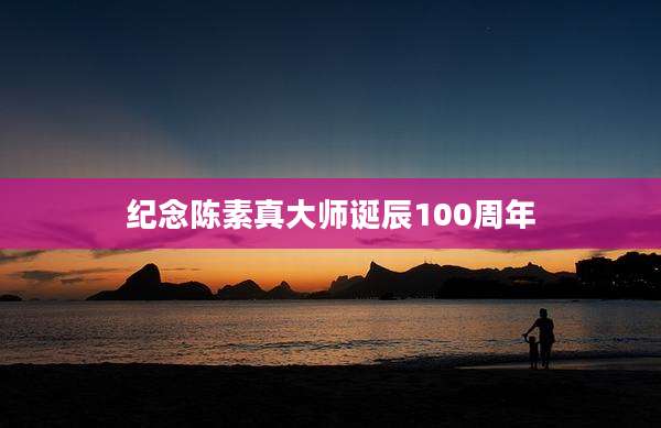 纪念陈素真大师诞辰100周年