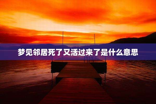 梦见邻居死了又活过来了是什么意思