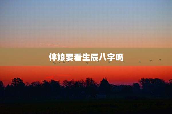 伴娘要看生辰八字吗