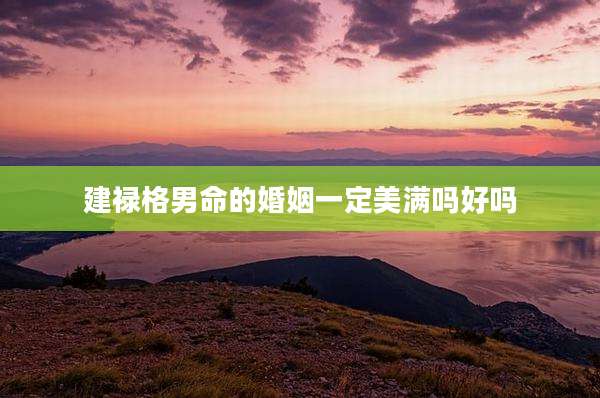 建禄格男命的婚姻一定美满吗好吗