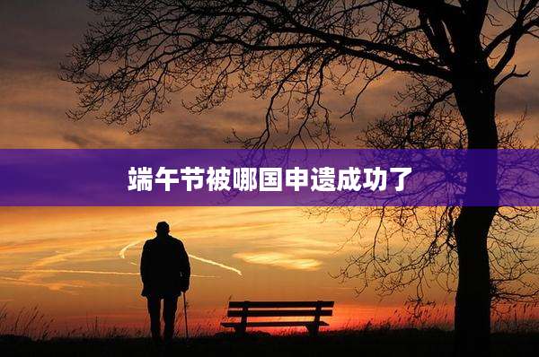 端午节被哪国申遗成功了