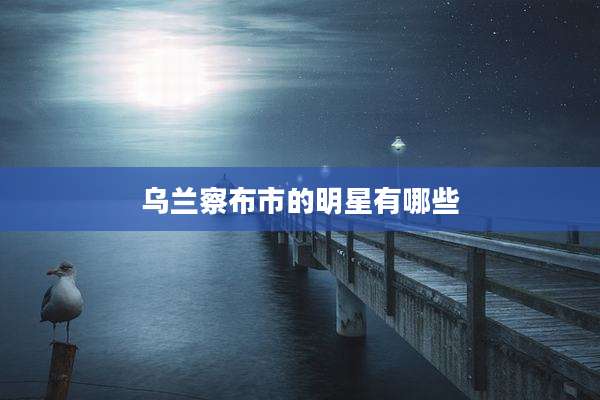 乌兰察布市的明星有哪些