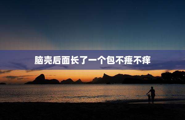 脑壳后面长了一个包不疼不痒