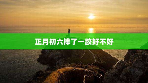 正月初六摔了一跤好不好