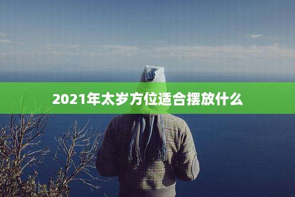 2021年太岁方位适合摆放什么