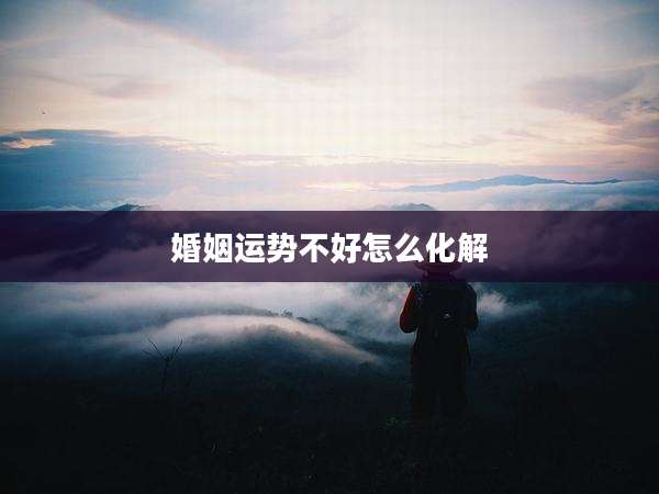 婚姻运势不好怎么化解