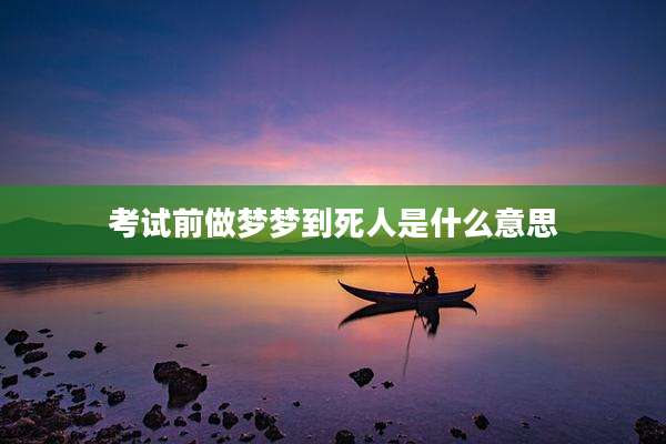 考试前做梦梦到死人是什么意思