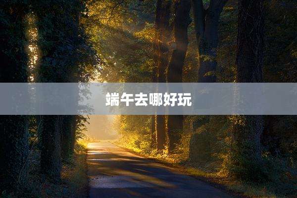 端午去哪好玩