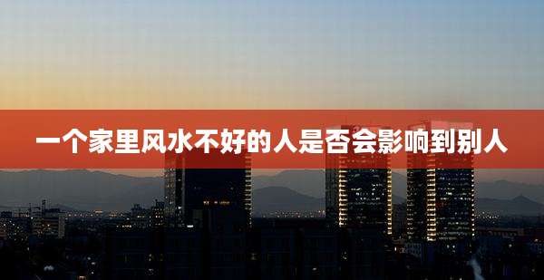 一个家里风水不好的人是否会影响到别人