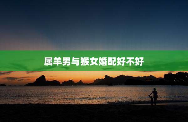 属羊男与猴女婚配好不好