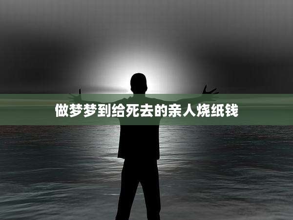 做梦梦到给死去的亲人烧纸钱
