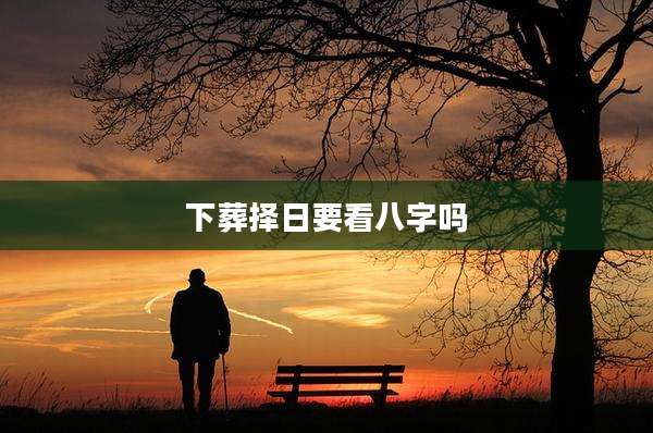 下葬择日要看八字吗