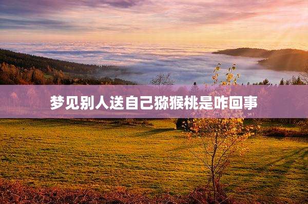 梦见别人送自己猕猴桃是咋回事