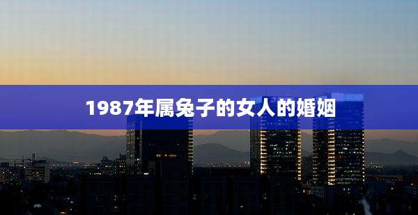 1987年属兔子的女人的婚姻