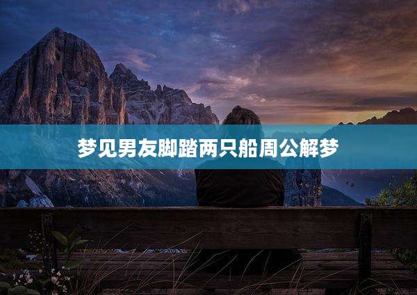 梦见男友脚踏两只船周公解梦