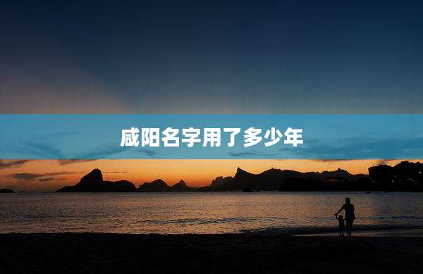 咸阳名字用了多少年