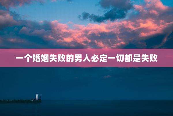 一个婚姻失败的男人必定一切都是失败