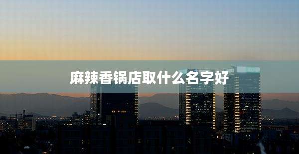 麻辣香锅店取什么名字好