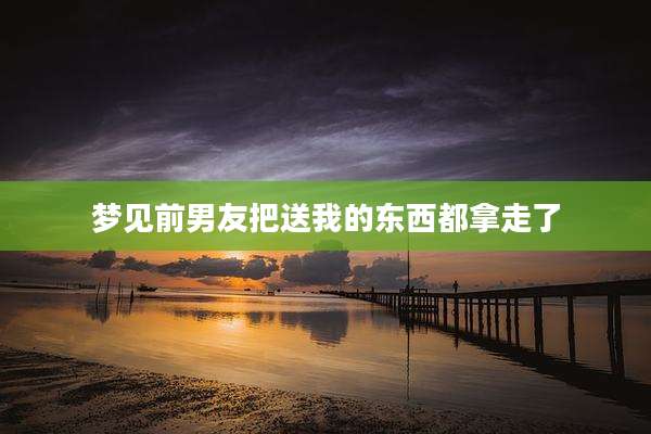 梦见前男友把送我的东西都拿走了