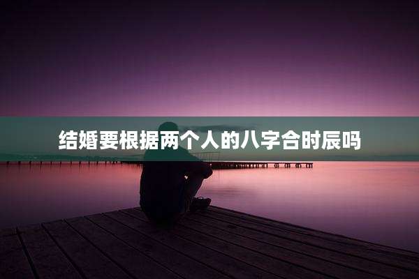 结婚要根据两个人的八字合时辰吗