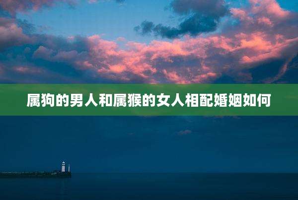 属狗的男人和属猴的女人相配婚姻如何