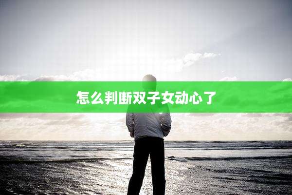 怎么判断双子女动心了
