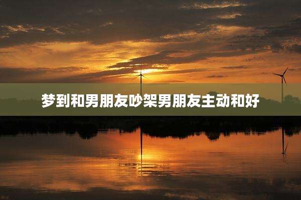 梦到和男朋友吵架男朋友主动和好