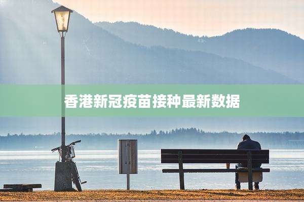 香港新冠疫苗接种最新数据