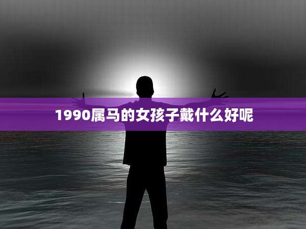 1990属马的女孩子戴什么好呢