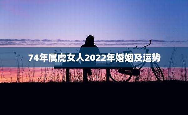 74年属虎女人2022年婚姻及运势