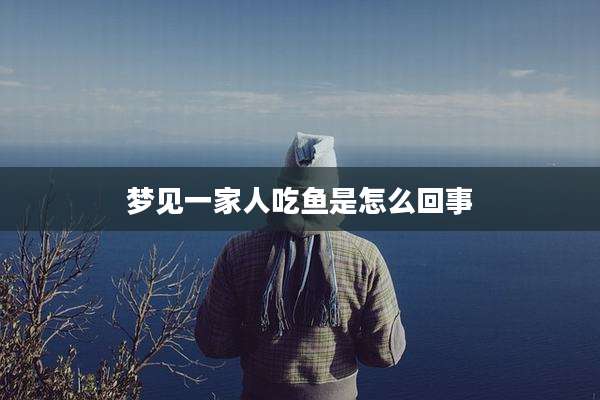 梦见一家人吃鱼是怎么回事