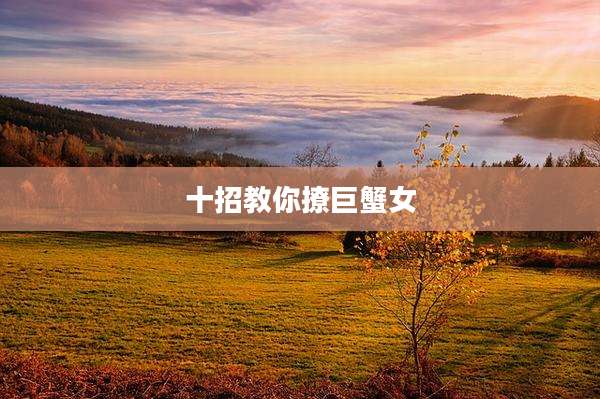 十招教你撩巨蟹女