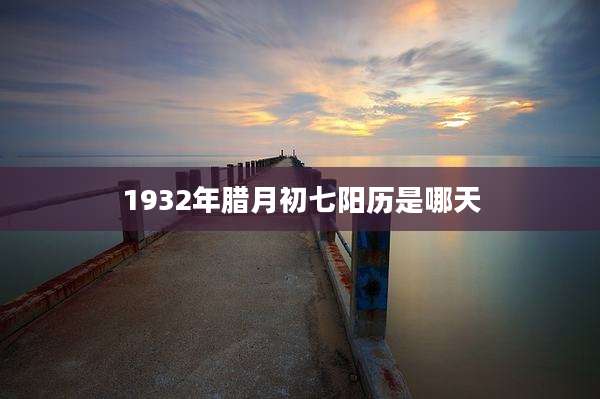 1932年腊月初七阳历是哪天