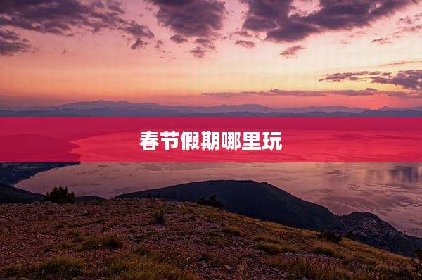 春节假期哪里玩