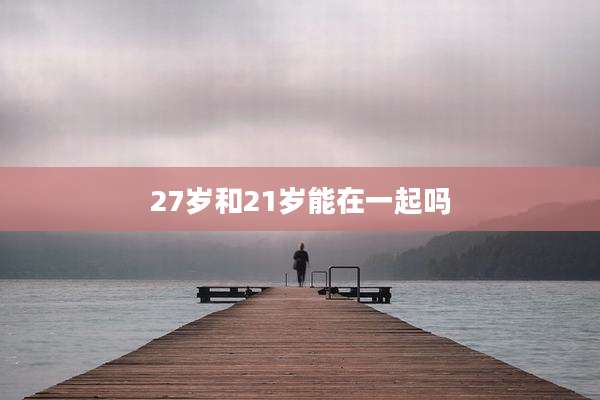 27岁和21岁能在一起吗