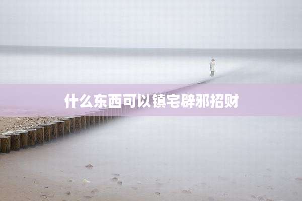 什么东西可以镇宅辟邪招财