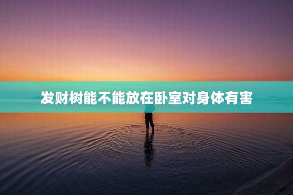 发财树能不能放在卧室对身体有害