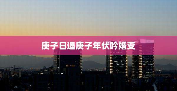 庚子日遇庚子年伏吟婚变