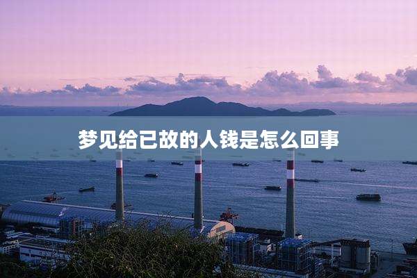 梦见给已故的人钱是怎么回事