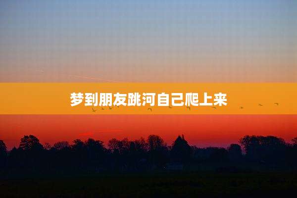 梦到朋友跳河自己爬上来