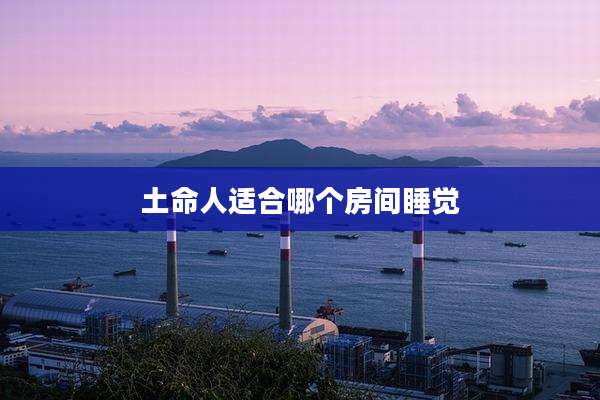土命人适合哪个房间睡觉