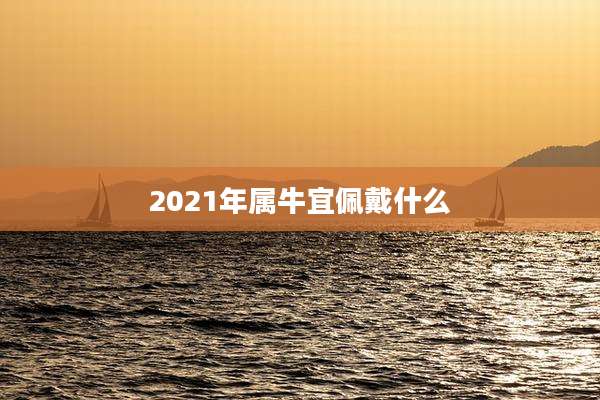 2021年属牛宜佩戴什么