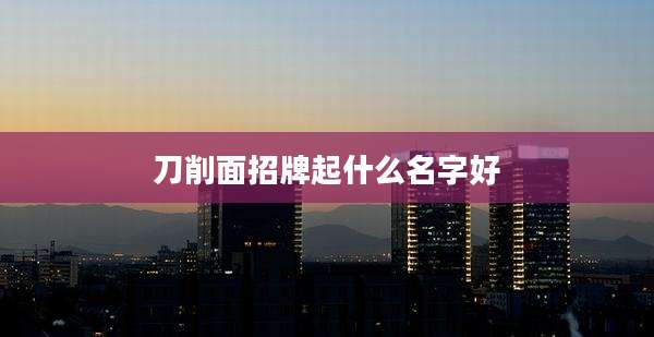 刀削面招牌起什么名字好