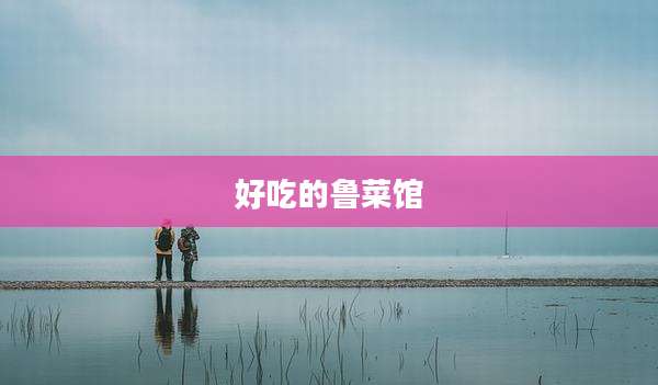 好吃的鲁菜馆