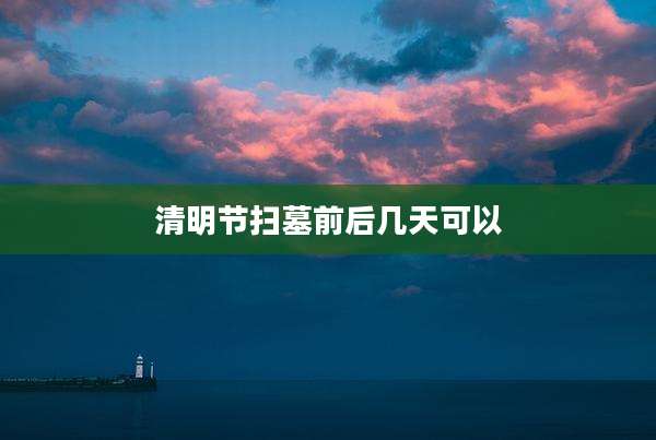 清明节扫墓前后几天可以