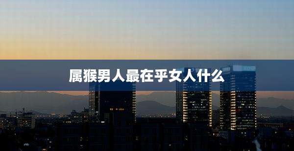 属猴男人最在乎女人什么