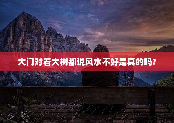 大门对着大树都说风水不好是真的吗?