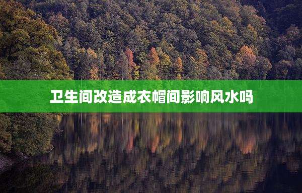 卫生间改造成衣帽间影响风水吗