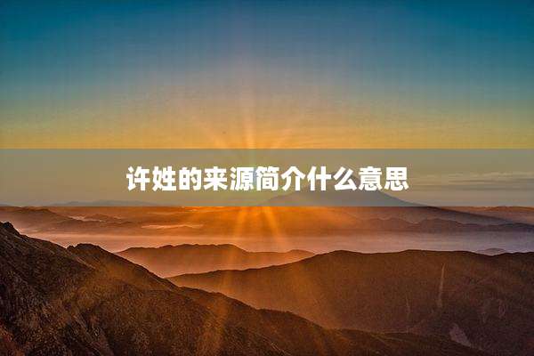 许姓的来源简介什么意思