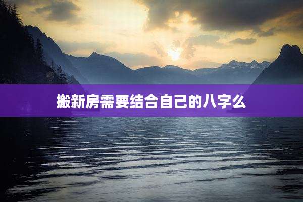 搬新房需要结合自己的八字么